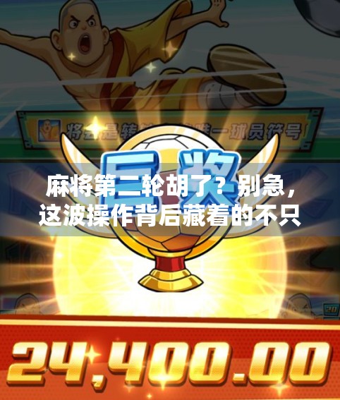 麻将第二轮胡了?别急,这波操作背后藏着的不只是运气!