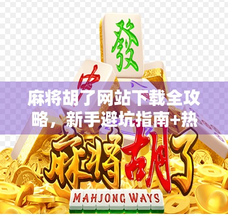 麻将胡了网站下载全攻略,新手避坑指南+热门平台推荐