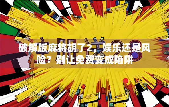 破解版麻将胡了2,娱乐还是风险?别让免费变成陷阱