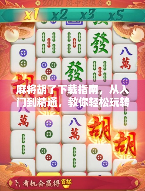 麻将胡了下载指南,从入门到精通,教你轻松玩转手机麻将游戏!