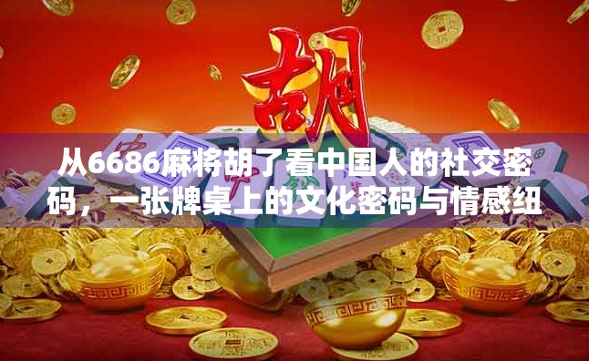 从6686麻将胡了看中国人的社交密码，一张牌桌上的文化密码与情感纽带