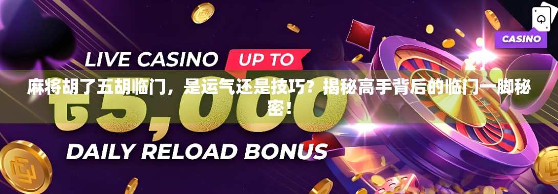 麻将胡了五胡临门，是运气还是技巧？揭秘高手背后的临门一脚秘密！