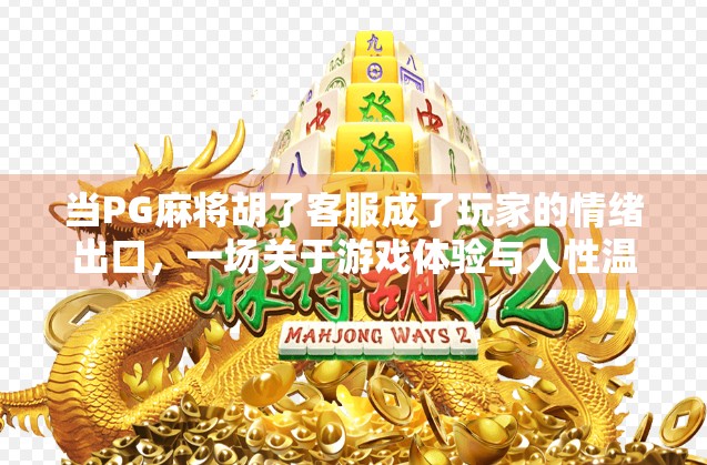 当PG麻将胡了客服成了玩家的情绪出口，一场关于游戏体验与人性温度的深度对话