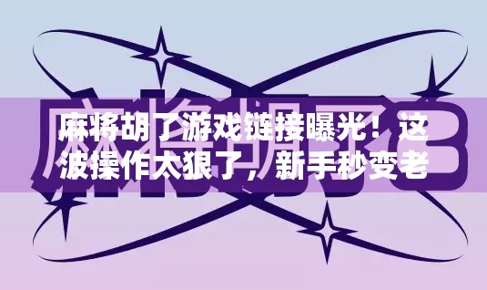 麻将胡了游戏链接曝光！这波操作太狠了，新手秒变老手！