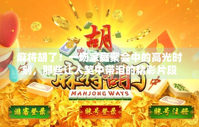 麻将胡了!一场家庭聚会中的高光时刻,那些让人笑中带泪的精彩片段