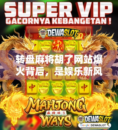 转盘麻将胡了网站爆火背后，是娱乐新风口，还是流量陷阱？