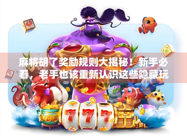 麻将胡了奖励规则大揭秘！新手必看，老手也该重新认识这些隐藏玩法！