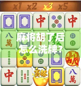 麻将胡了后怎么洗牌？新手必看的洗牌礼仪与技巧全解析！