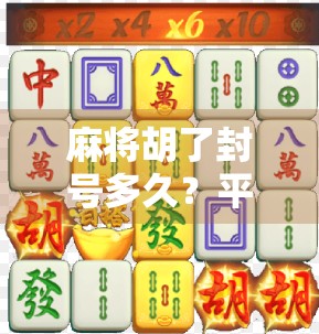 麻将胡了封号多久？平台新规下，这事儿真不是闹着玩的！