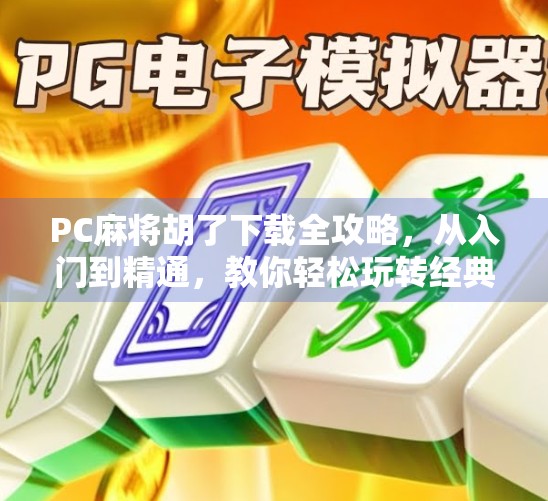 PC麻将胡了下载全攻略，从入门到精通，教你轻松玩转经典麻将游戏！