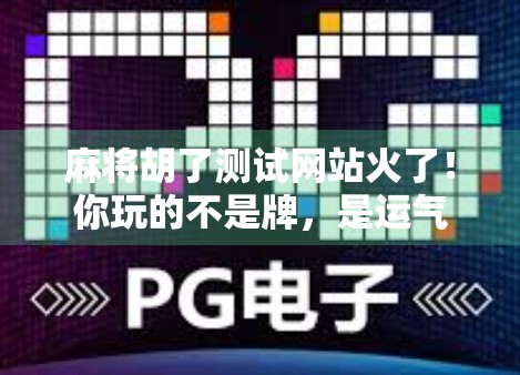 麻将胡了测试网站火了!你玩的不是牌,是运气+策略的真人秀?