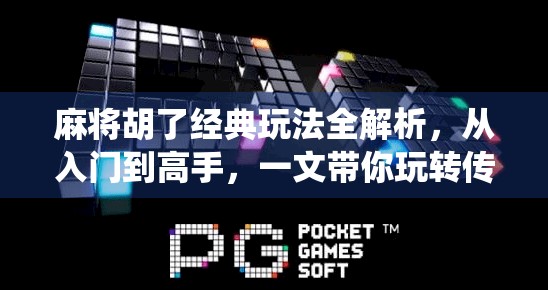 麻将胡了经典玩法全解析,从入门到高手,一文带你玩转传统牌局!