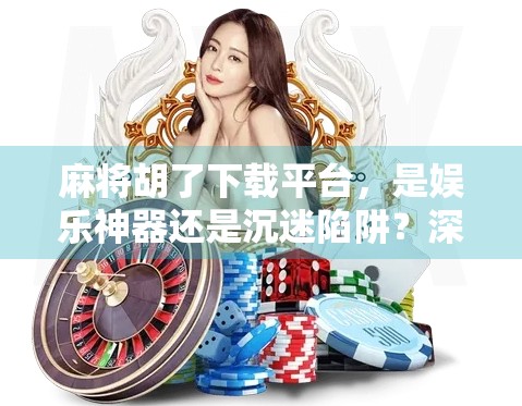 麻将胡了下载平台，是娱乐神器还是沉迷陷阱？深度测评告诉你真相！