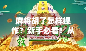 麻将胡了怎样操作？新手必看！从听牌到胡牌的完整攻略来了！