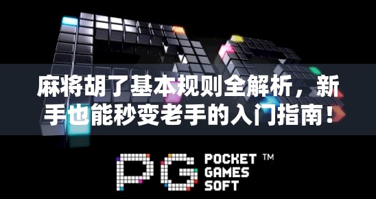 麻将胡了基本规则全解析,新手也能秒变老手的入门指南!