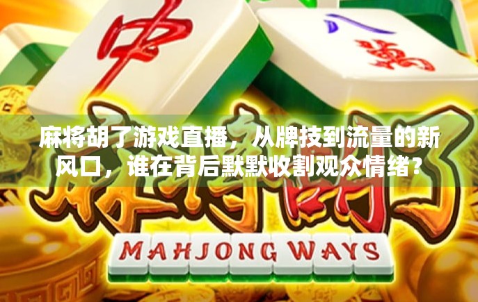 麻将胡了游戏直播，从牌技到流量的新风口，谁在背后默默收割观众情绪？
