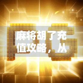 麻将胡了充值攻略，从新手到老玩家的氪金避坑指南！