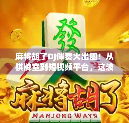 麻将胡了DJ伴奏火出圈！从棋牌室到短视频平台，这波电子国粹如何掀起全民狂欢？