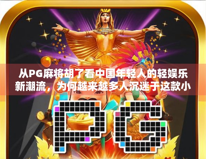 从PG麻将胡了看中国年轻人的轻娱乐新潮流,为何越来越多人沉迷于这款小众游戏?