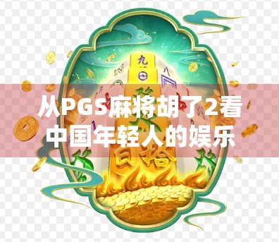 从PGS麻将胡了2看中国年轻人的娱乐新生态,不只是游戏,更是社交与文化的融合 从PGS麻将胡了2看中国年轻人的娱乐新生态,不只是游戏,更是社交与文化的融合