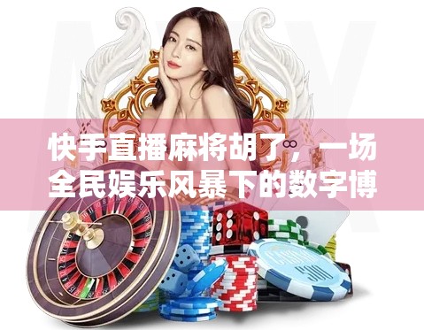 快手直播麻将胡了，一场全民娱乐风暴下的数字博弈与人性百态