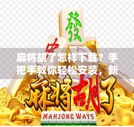 麻将胡了怎样下载?手把手教你轻松安装,新手也能秒变牌技高手!