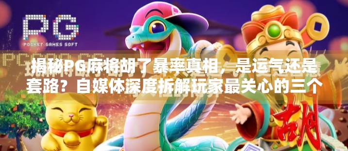 揭秘PG麻将胡了暴率真相,是运气还是套路?自媒体深度拆解玩家最关心的三个问题!