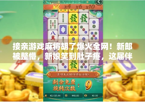 接亲游戏麻将胡了爆火全网!新郎被整懵,新娘笑到肚子疼,这届伴娘太会玩!