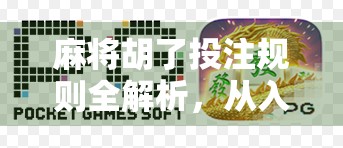 麻将胡了投注规则全解析,从入门到精通,让你玩得更嗨、赢更多!