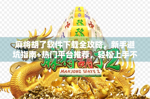 麻将胡了软件下载全攻略,新手避坑指南+热门平台推荐,轻松上手不踩雷! 麻将胡了软件下载全攻略,新手避坑指南+热门平台推荐,轻松上手不踩雷!