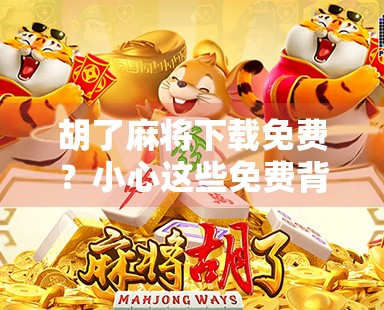 胡了麻将下载免费？小心这些免费背后的陷阱！