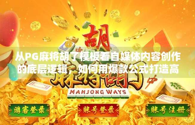 从PG麻将胡了模板看自媒体内容创作的底层逻辑，如何用爆款公式打造高传播力作品？