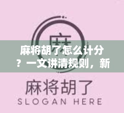 麻将胡了怎么计分?一文讲清规则,新手也能秒变高手! 麻将胡了怎么计分?一文讲清规则,新手也能秒变高手!