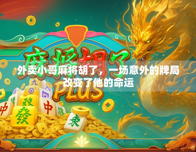 外卖小哥麻将胡了,一场意外的牌局改变了他的命运