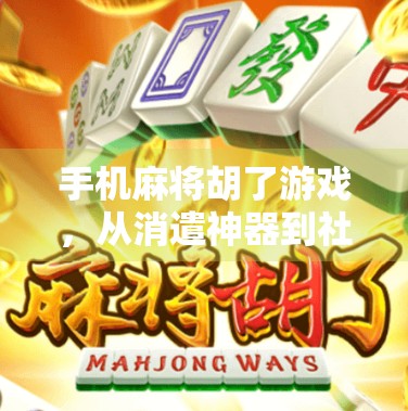 手机麻将胡了游戏，从消遣神器到社交战场，它为何让千万人上瘾？